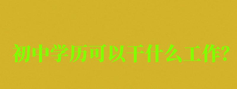 初中学历可以干什么工作？