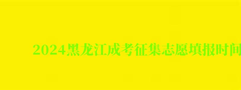 2024黑龙江成考征集志愿填报时间及入口