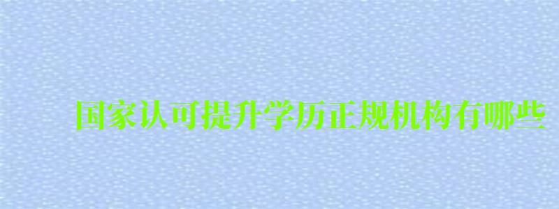 国家认可提升学历正规机构有哪些