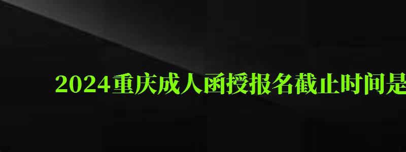 2024重庆成人函授报名截止时间是几号