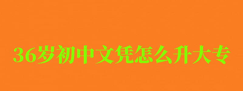 36岁初中文凭怎么升大专