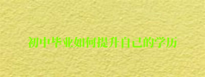 初中毕业如何提升自己的学历