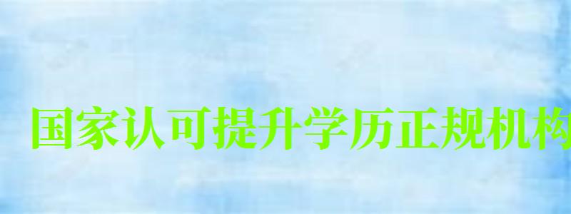 国家认可提升学历正规机构