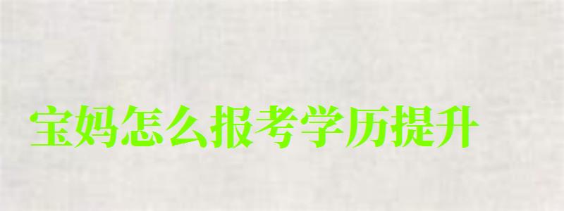 宝妈怎么报考学历提升