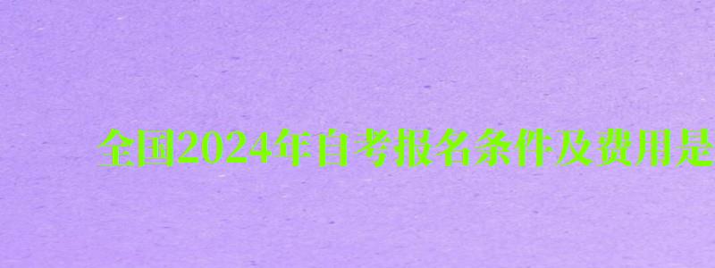 全国2024年自考报名条件及费用是多少钱