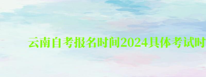 云南自考报名时间2024具体考试时间