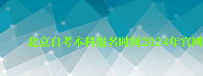 北京自考本科报名时间2024年官网