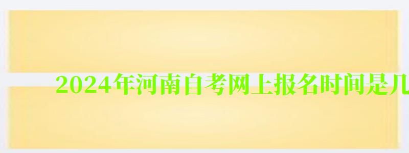 2024年河南自考网上报名时间是几月份