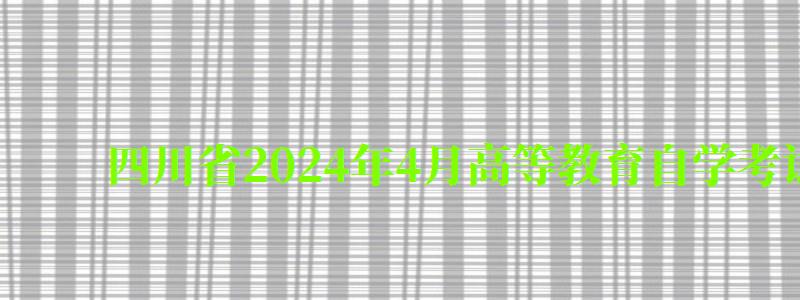 四川省2024年4月高等教育自学考试理论课程考试时间安排表