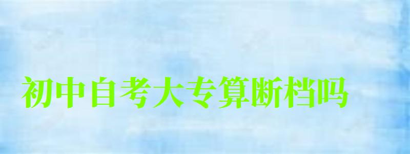 初中自考大专算断档吗