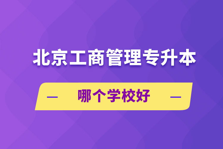 自考本科:北京工商管理专升本哪个学校好