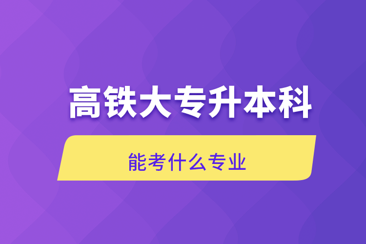 自考本科:高铁大专升本科能考什么专业
