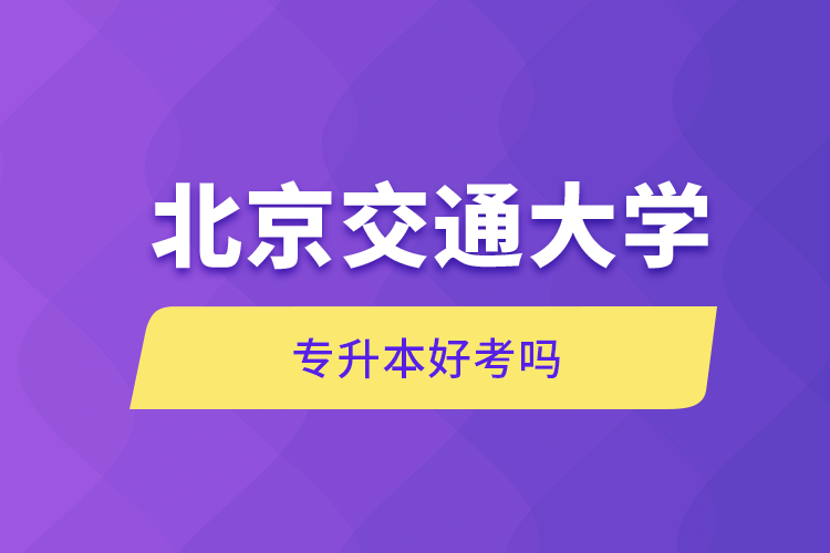 自考本科:北京交通大学专升本好考吗?