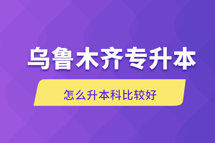 乌鲁木齐专升本怎么升本科比较好.png