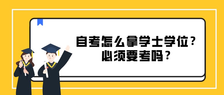 自考怎么拿学士学位？必须要考吗？