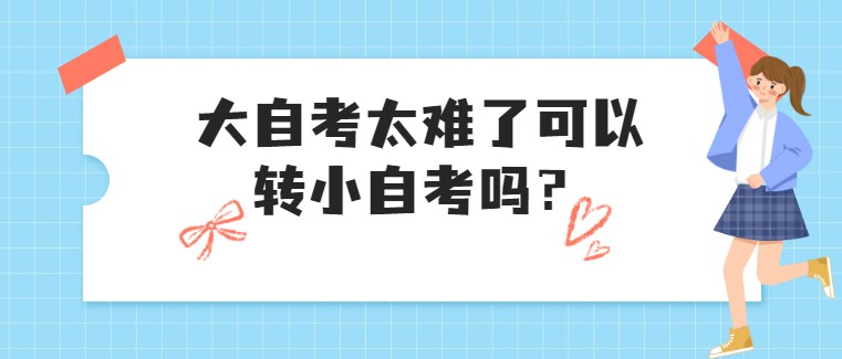 大自考太难了可以转小自考吗？