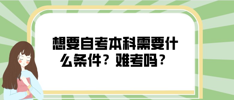 想要自考本科需要什么条件？难考吗？