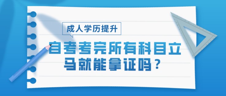 自考考完所有科目立马就能拿证吗？