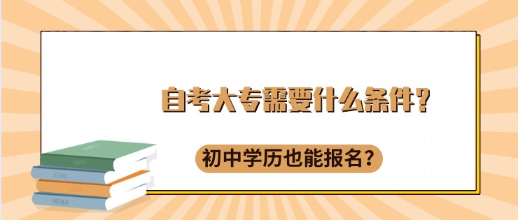 自考大专需要什么条件？初中学历也能报名？