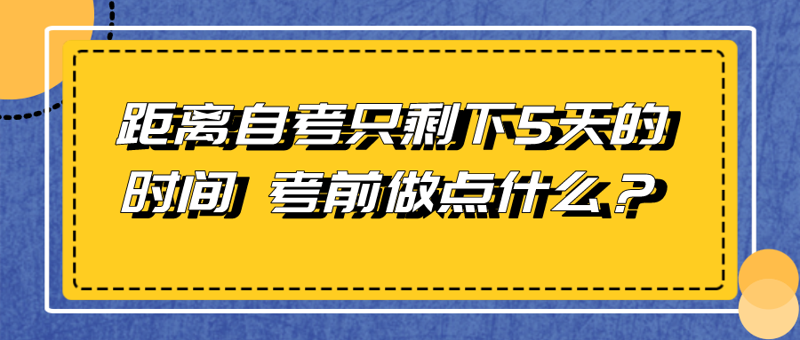 距离自考只剩下5天的时间 考前应该做点什么？