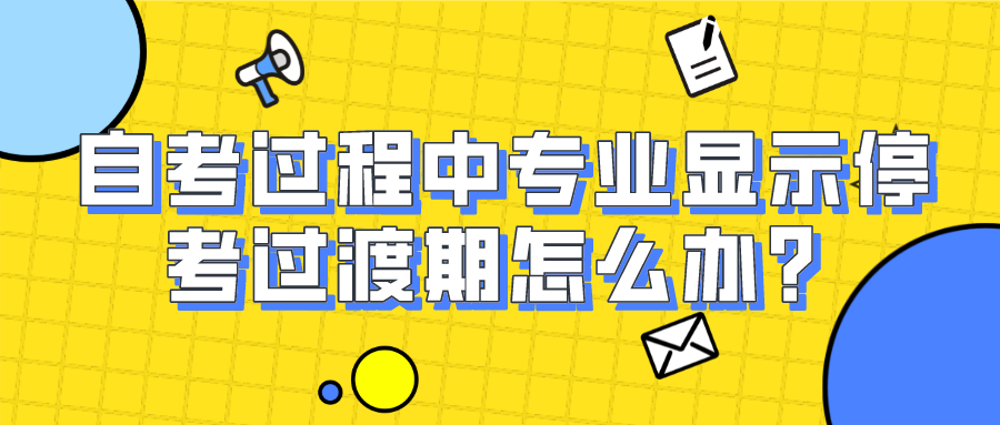 自考过程中专业显示停考过渡期怎么办？