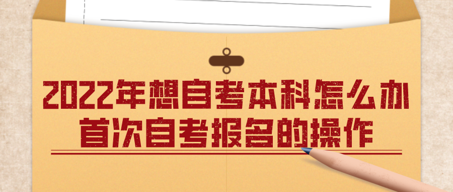 2022年想自考本科怎么办？来学习首次自考报名的操作