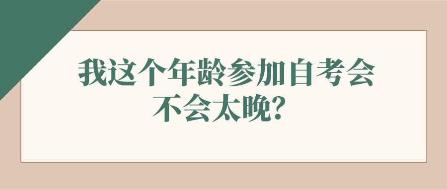 我这个年龄参加自考会不会太晚？年龄太大还能自考吗？