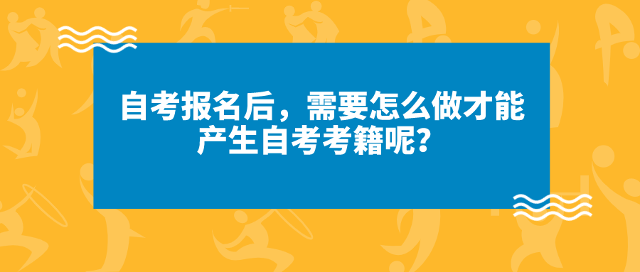 自考报名后，需要怎么做才能产生自考考籍呢？