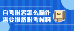 自考报名怎么操作，需要准备哪些报考材料？