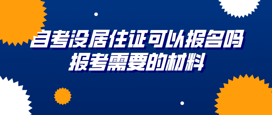 自考没有居住证可以报名吗？报考需要的材料