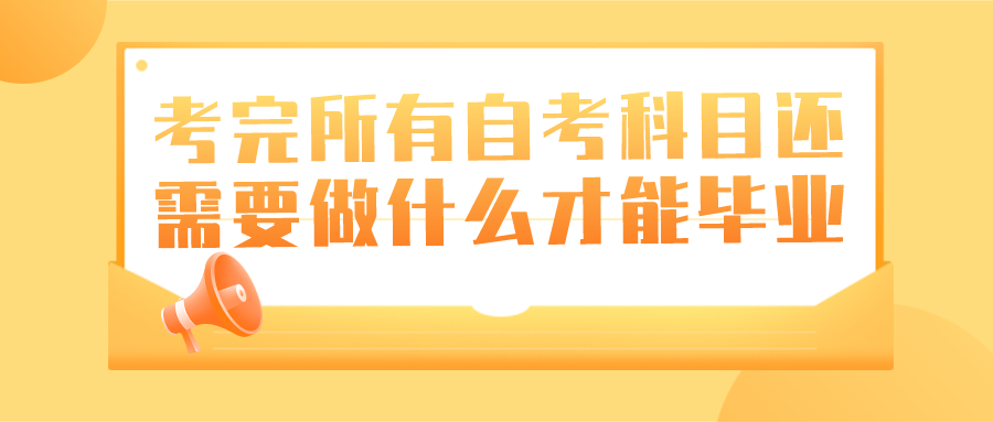 考完所有自考科目以后还需要做些什么才能毕业？