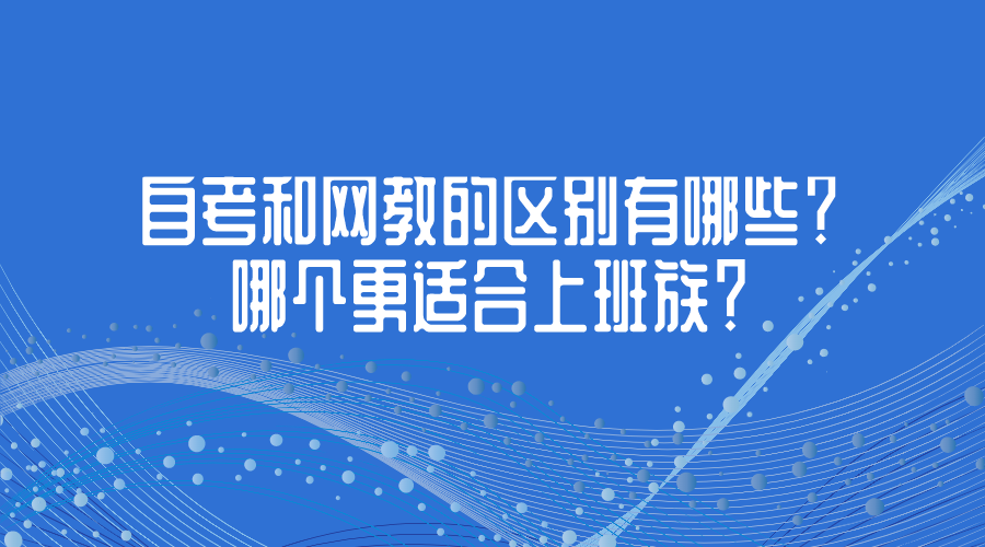 自考和网教的区别有哪些？哪个更适合上班族？