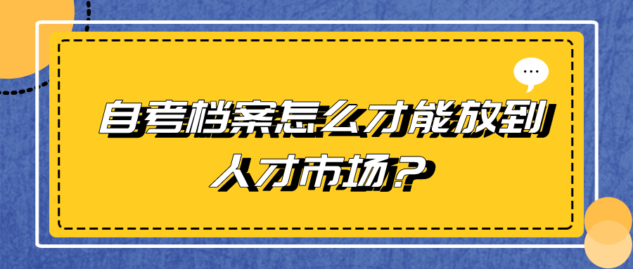 自考档案怎么才能放到人才市场？