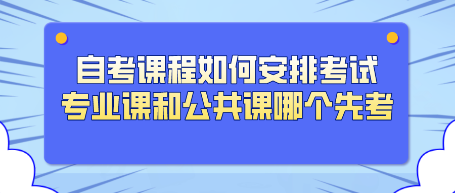 自考课程如何安排考试顺序，专业课和公共课哪个先考？