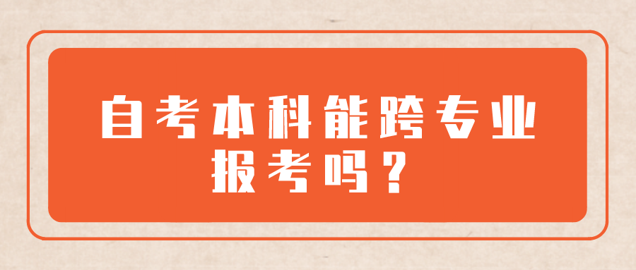 自考本科能跨专业报考吗？报名专业有什么限制？