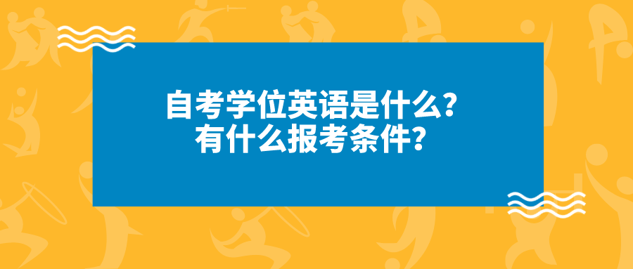 自考学位英语是什么？有什么报考条件？