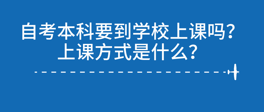 自考本科要到学校上课吗？上课方式是什么？