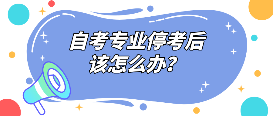 自考专业停考后，该怎么办？