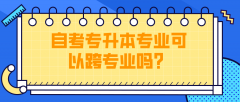 自考专升本专业没选好，可以跨专业吗？