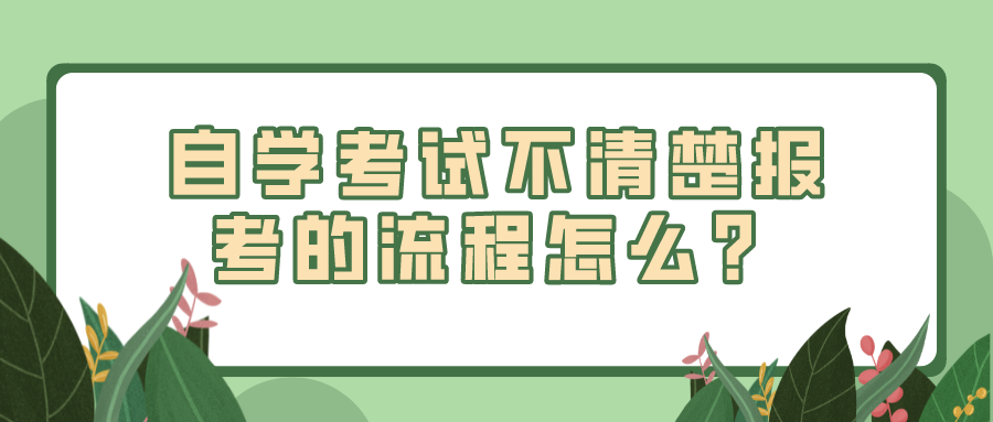 报名自学考试，不清楚报考的流程怎么？