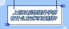 上班以后想提升学历，有什么方式可以选择？