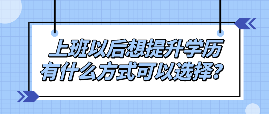 上班以后想提升学历，有什么方式可以选择？