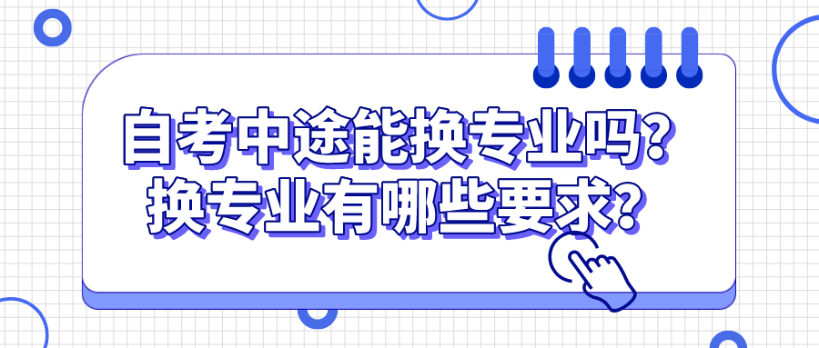 自考中途能换专业吗？换专业有哪些要求？