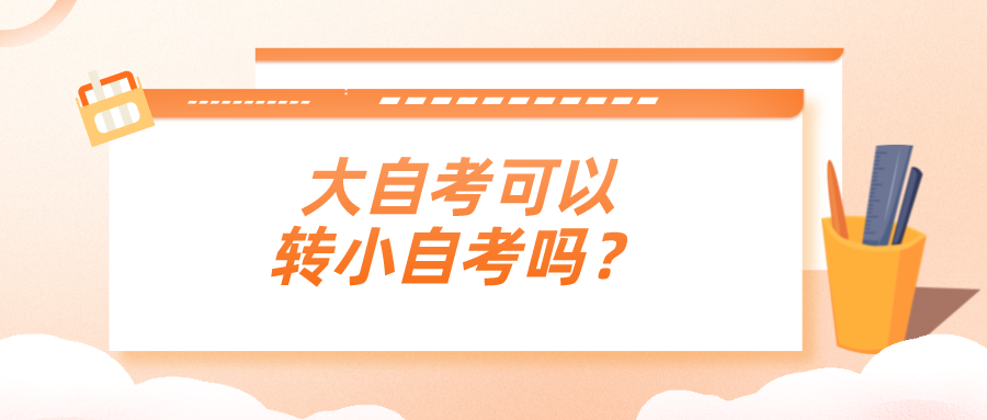 大自考可以转小自考吗？有哪些优势？