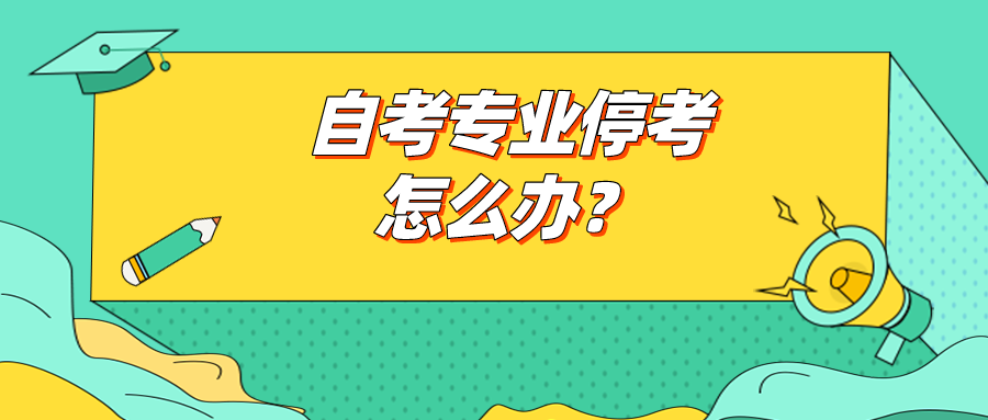 自考专业停考了怎么办？为什么总有自考专业停考？