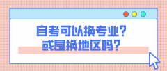 自考可以换专业？或是换地区吗？