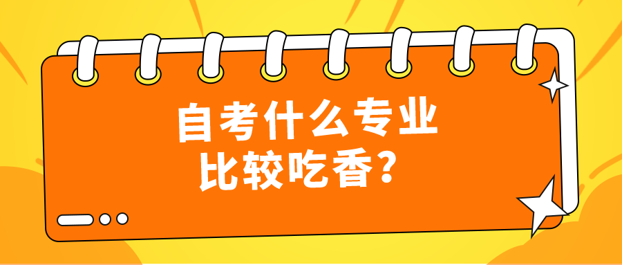 自考什么专业比较吃香？有哪些热门专业？