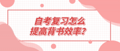 自考复习怎么提高背书效率？有哪些学习技巧？