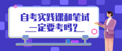 自考实践课和笔试一定要考吗？都需要考什么？