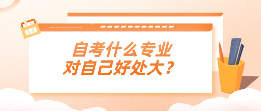 自考什么专业对自己好处大？有哪些选择建议？